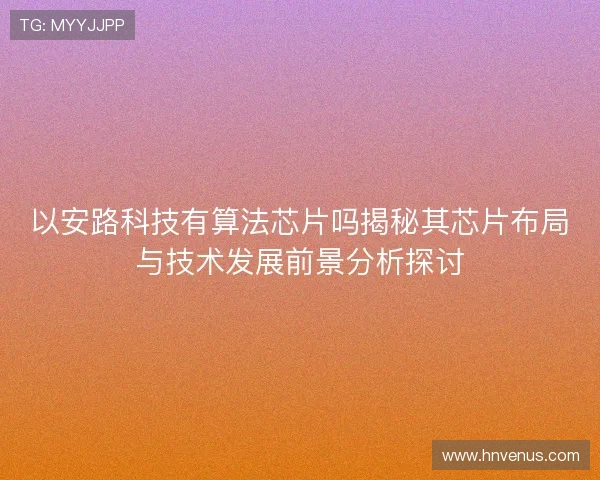 以安路科技有算法芯片吗揭秘其芯片布局与技术发展前景分析探讨 以安路科技有算法芯片吗揭秘其芯片布局与技术发展前景分析探讨